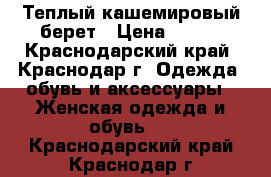 Теплый кашемировый берет › Цена ­ 500 - Краснодарский край, Краснодар г. Одежда, обувь и аксессуары » Женская одежда и обувь   . Краснодарский край,Краснодар г.